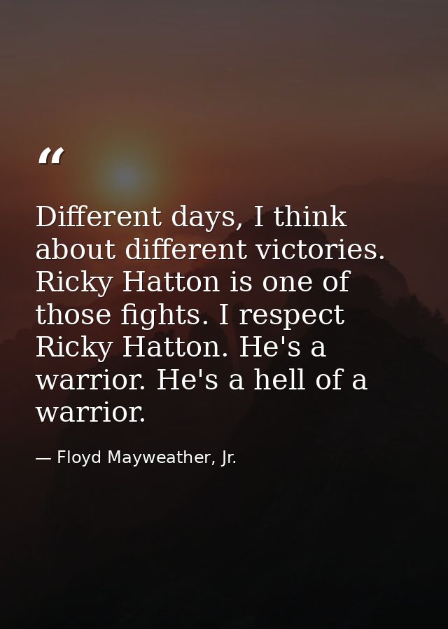 Different days, I think about different victories. Ricky Hatton is one of those fights. I respect Ricky Hatton. He's a w — Floyd Mayweather, Jr.