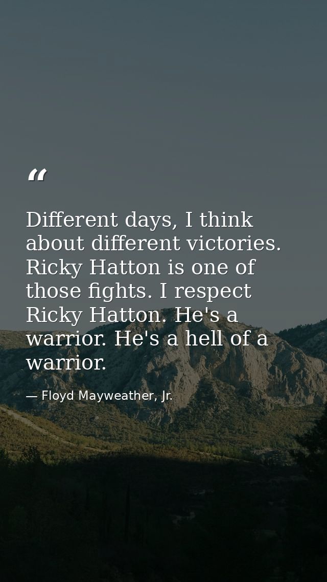 Different days, I think about different victories. Ricky Hatton is one of those fights. I respect Ricky Hatton. He's a w — Floyd Mayweather, Jr.