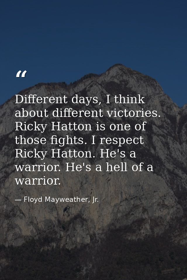 Different days, I think about different victories. Ricky Hatton is one of those fights. I respect Ricky Hatton. He's a w — Floyd Mayweather, Jr.