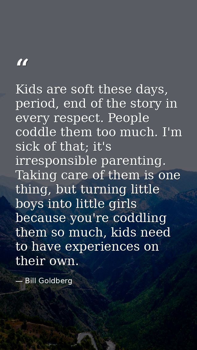 Kids are soft these days, period, end of the story in every respect. People coddle them too much. I'm sick of that; it's — Bill Goldberg