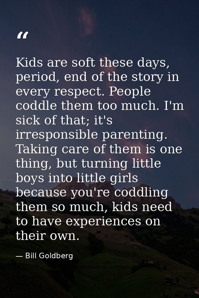 Kids are soft these days, period, end of the story in every respect. People coddle them too much. I'm sick of that; it's — Bill Goldberg