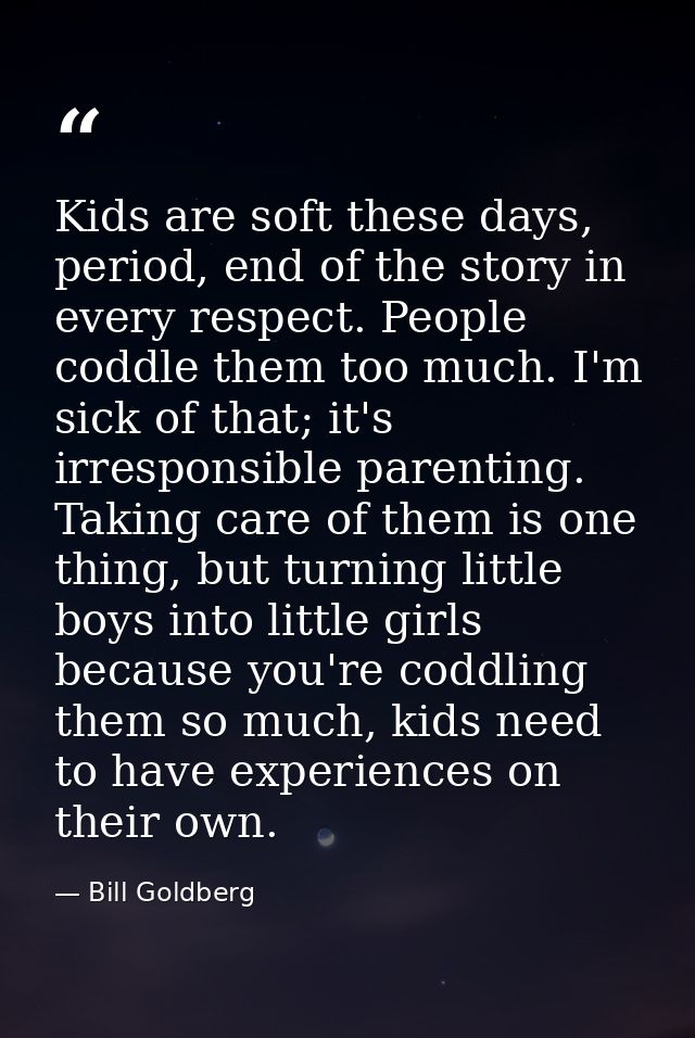 Kids are soft these days, period, end of the story in every respect. People coddle them too much. I'm sick of that; it's — Bill Goldberg