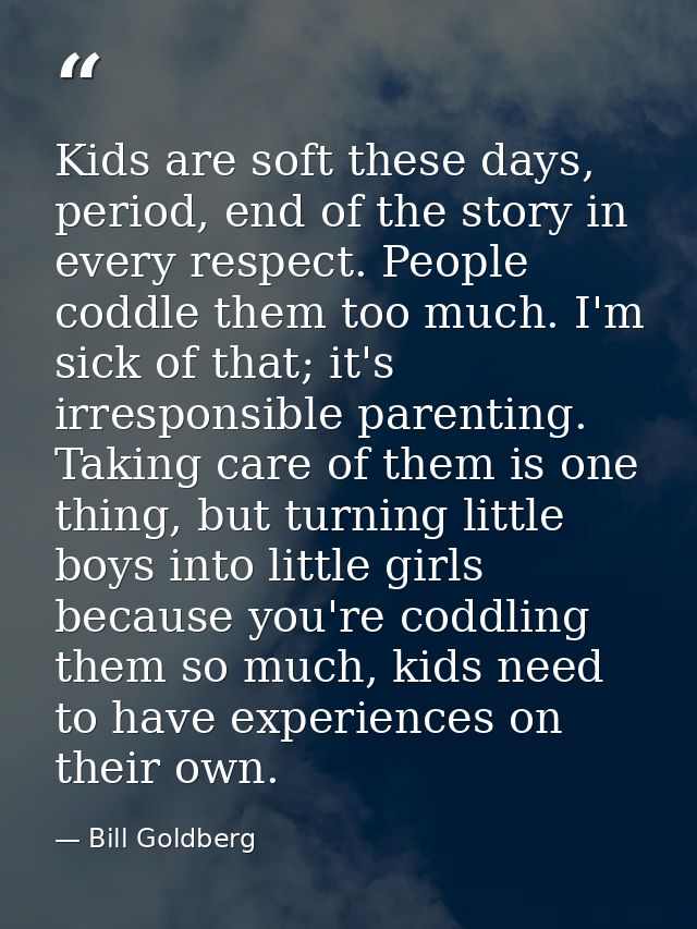 Kids are soft these days, period, end of the story in every respect. People coddle them too much. I'm sick of that; it's — Bill Goldberg