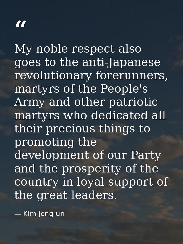 My noble respect also goes to the anti-Japanese revolutionary forerunners, martyrs of the People's Army and other patrio — Kim Jong-un