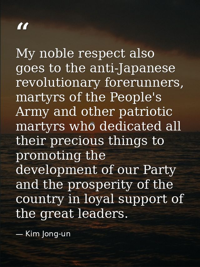 My noble respect also goes to the anti-Japanese revolutionary forerunners, martyrs of the People's Army and other patrio — Kim Jong-un