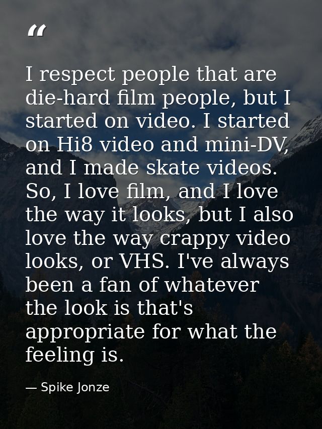 I respect people that are die-hard film people, but I started on video. I started on Hi8 video and mini-DV, and I made s — Spike Jonze