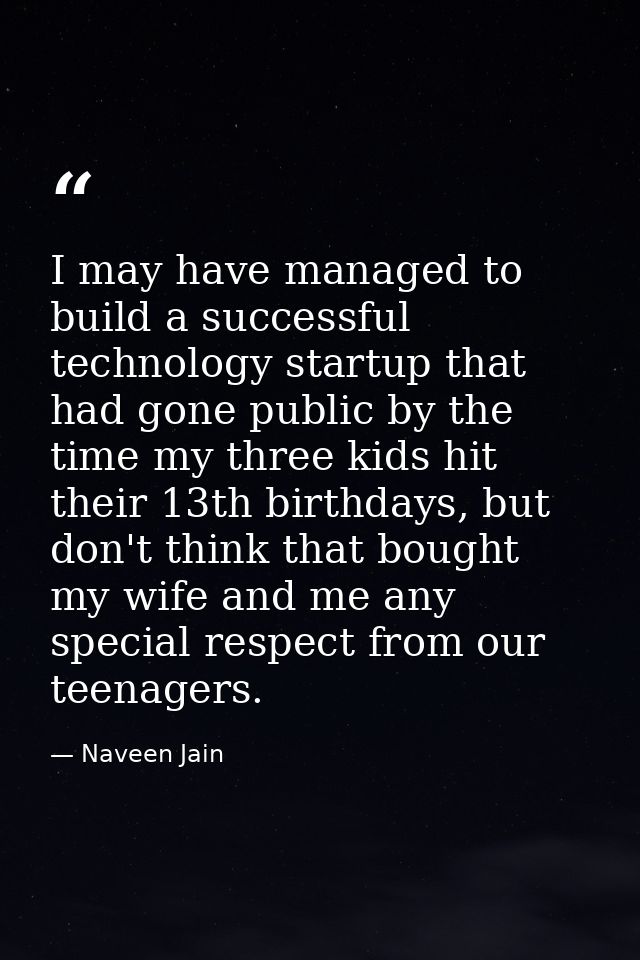 I may have managed to build a successful technology startup that had gone public by the time my three kids hit their 13t — Naveen Jain