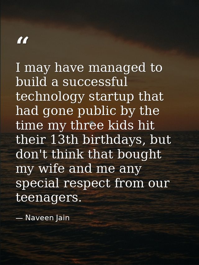 I may have managed to build a successful technology startup that had gone public by the time my three kids hit their 13t — Naveen Jain