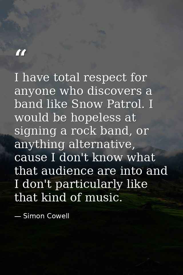 I have total respect for anyone who discovers a band like Snow Patrol. I would be hopeless at signing a rock band, or an — Simon Cowell