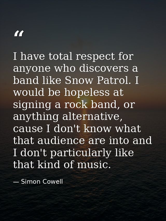 I have total respect for anyone who discovers a band like Snow Patrol. I would be hopeless at signing a rock band, or an — Simon Cowell