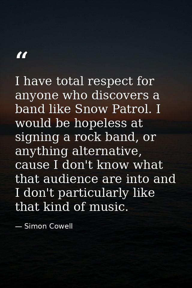 I have total respect for anyone who discovers a band like Snow Patrol. I would be hopeless at signing a rock band, or an — Simon Cowell