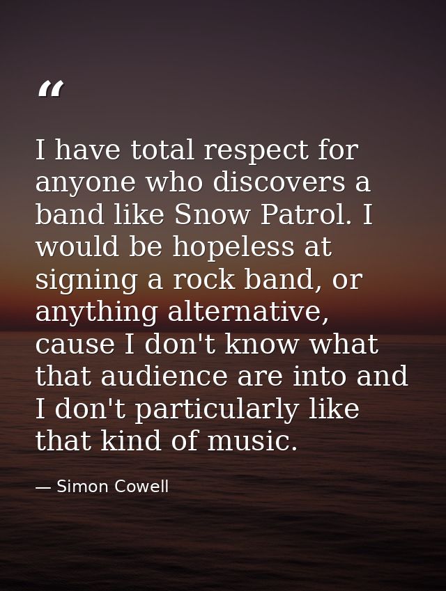 I have total respect for anyone who discovers a band like Snow Patrol. I would be hopeless at signing a rock band, or an — Simon Cowell