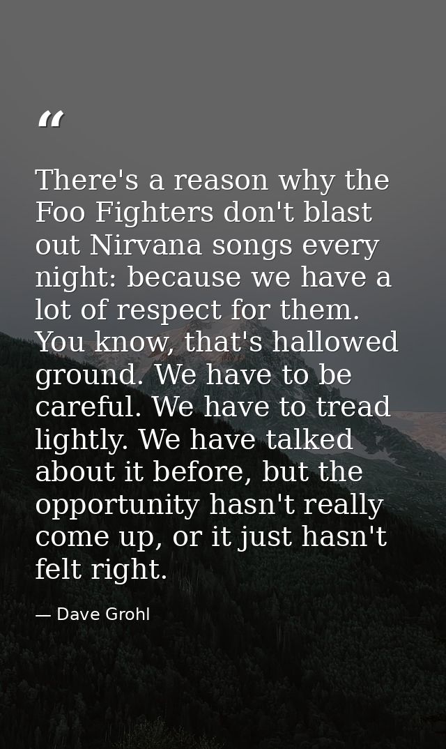There's a reason why the Foo Fighters don't blast out Nirvana songs every night: because we have a lot of respect for th — Dave Grohl
