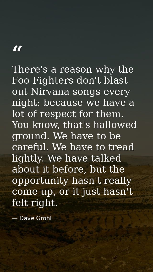 There's a reason why the Foo Fighters don't blast out Nirvana songs every night: because we have a lot of respect for th — Dave Grohl