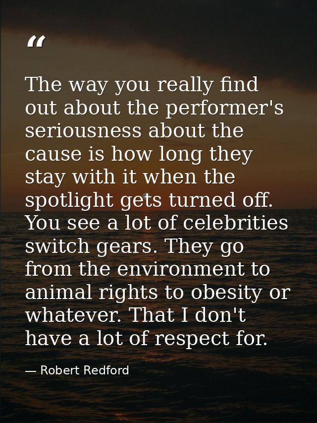 The way you really find out about the performer's seriousness about the cause is how long they stay with it when the spo — Robert Redford