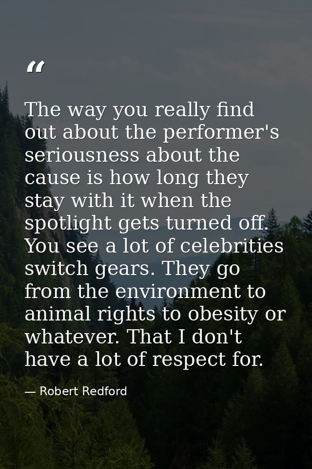 The way you really find out about the performer's seriousness about the cause is how long they stay with it when the spo — Robert Redford