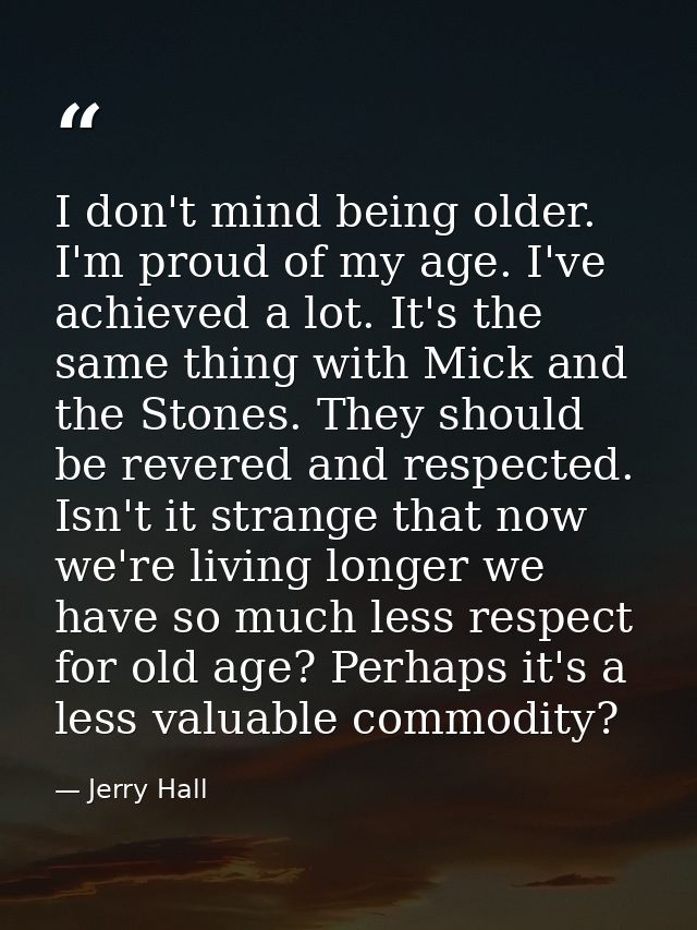 I don't mind being older. I'm proud of my age. I've achieved a lot. It's the same thing with Mick and the Stones. They s — Jerry Hall