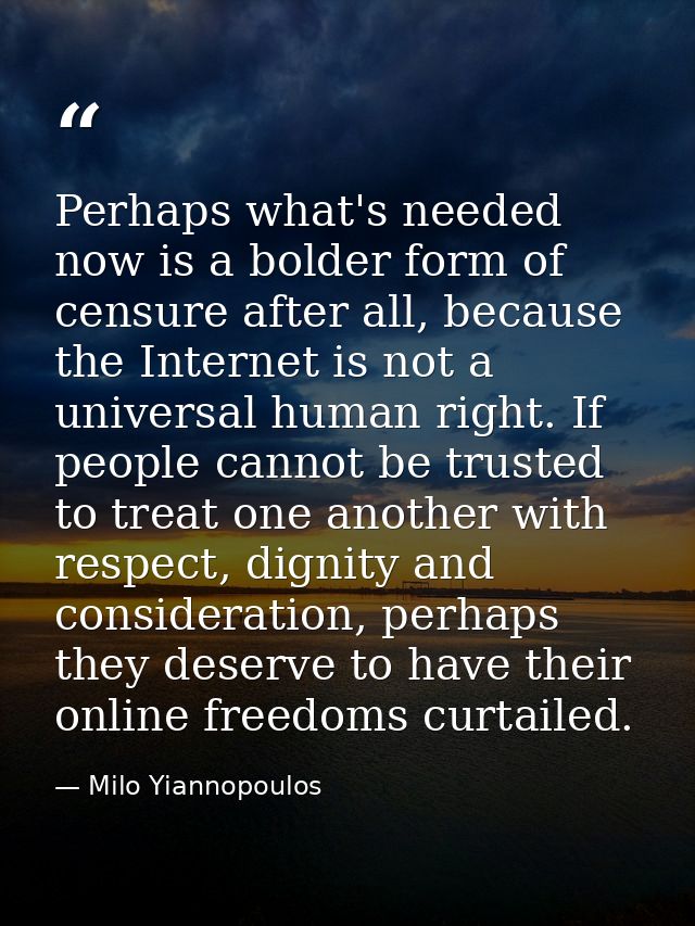 Perhaps what's needed now is a bolder form of censure after all, because the Internet is not a universal human right. If — Milo Yiannopoulos
