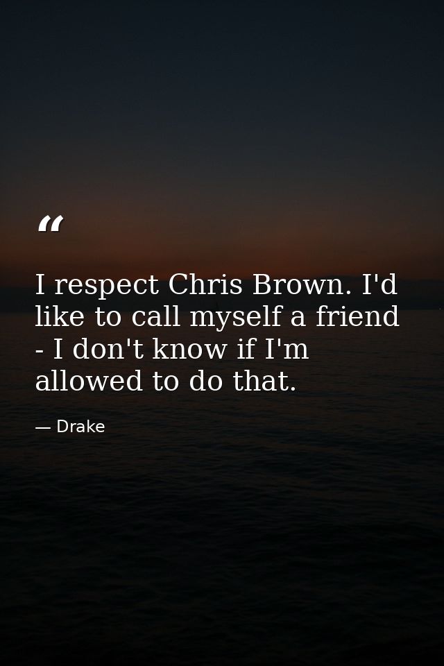 I respect Chris Brown. I'd like to call myself a friend - I don't know if I'm allowed to do that. — Drake
