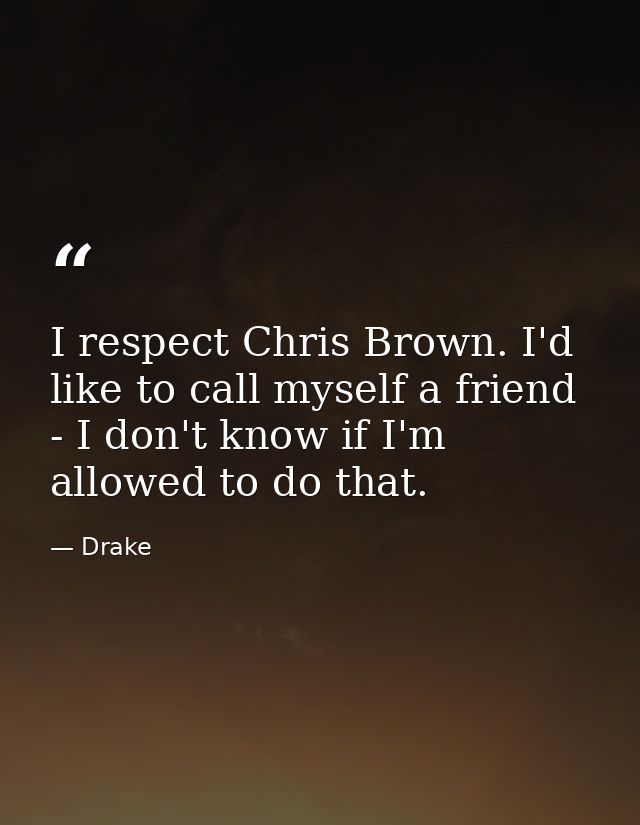 I respect Chris Brown. I'd like to call myself a friend - I don't know if I'm allowed to do that. — Drake