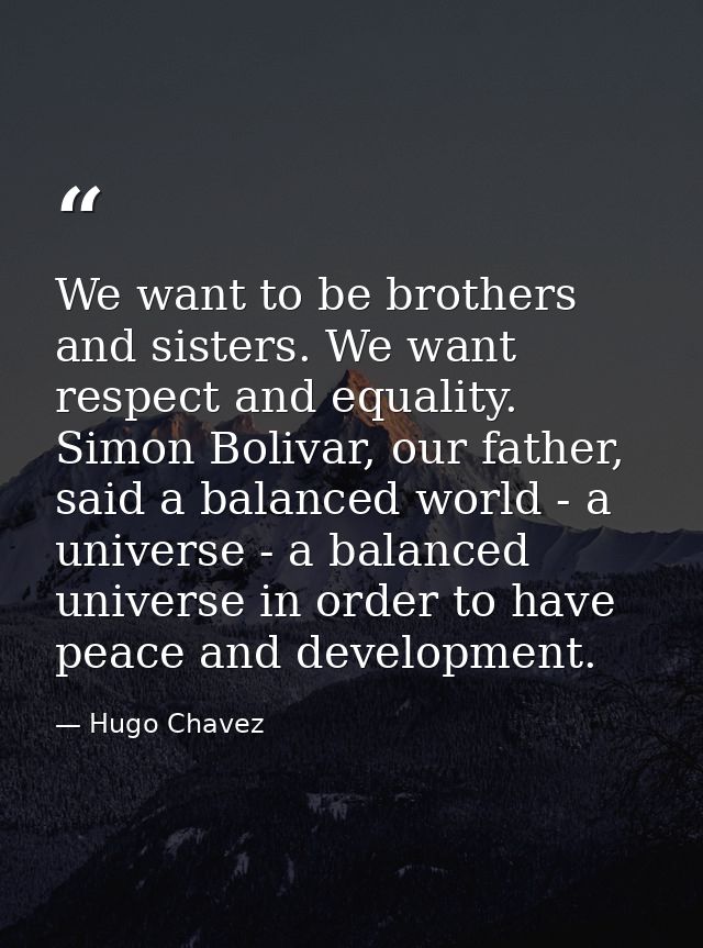 We want to be brothers and sisters. We want respect and equality. Simon Bolivar, our father, said a balanced world - a u — Hugo Chavez
