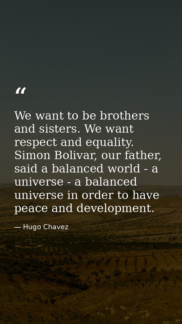 We want to be brothers and sisters. We want respect and equality. Simon Bolivar, our father, said a balanced world - a u — Hugo Chavez
