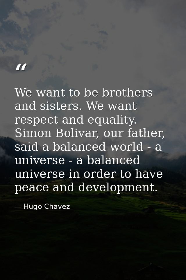 We want to be brothers and sisters. We want respect and equality. Simon Bolivar, our father, said a balanced world - a u — Hugo Chavez