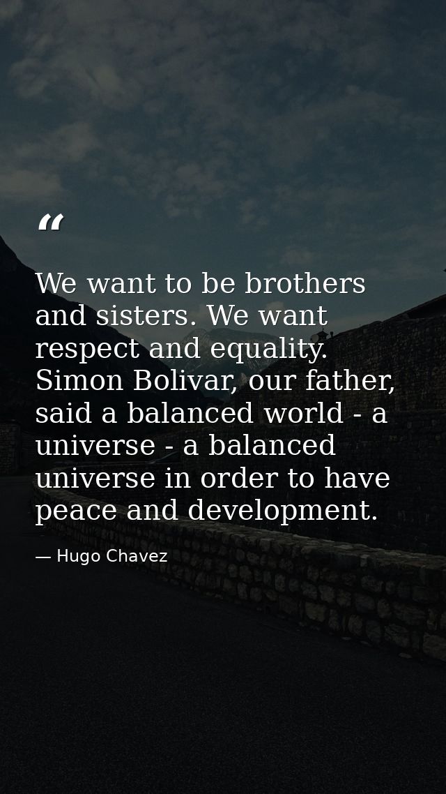 We want to be brothers and sisters. We want respect and equality. Simon Bolivar, our father, said a balanced world - a u — Hugo Chavez
