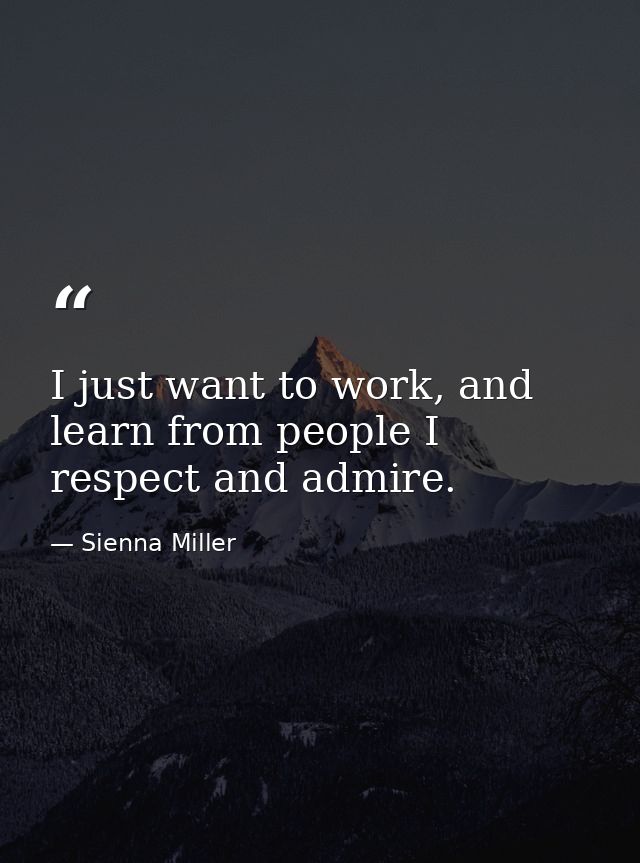 I just want to work, and learn from people I respect and admire. — Sienna Miller