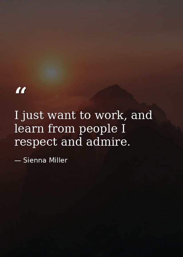 I just want to work, and learn from people I respect and admire. — Sienna Miller