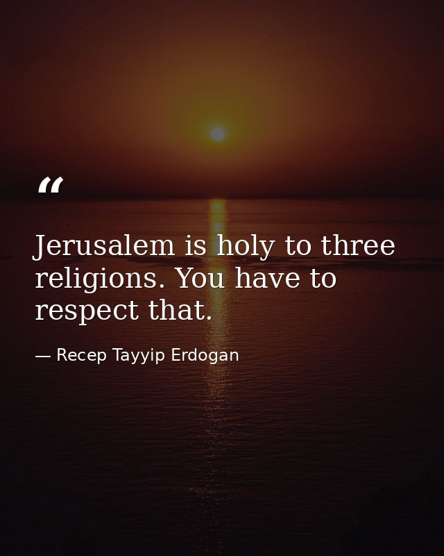 Jerusalem is holy to three religions. You have to respect that. — Recep Tayyip Erdogan