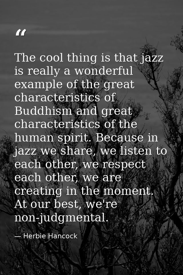 The cool thing is that jazz is really a wonderful example of the great characteristics of Buddhism and great characteris — Herbie Hancock