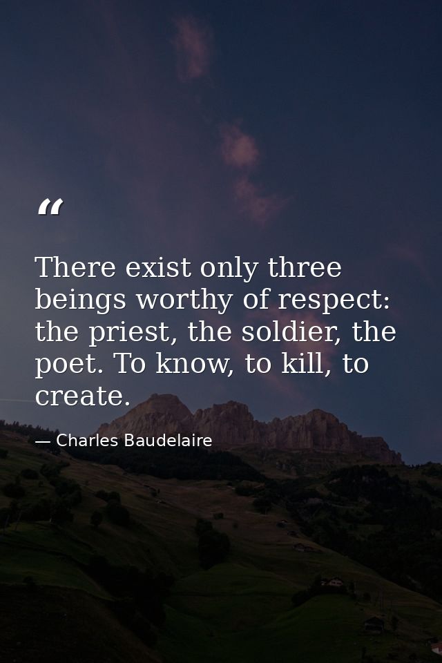 There exist only three beings worthy of respect: the priest, the soldier, the poet. To know, to kill, to create. — Charles Baudelaire