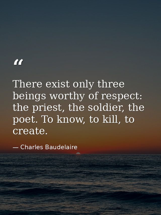 There exist only three beings worthy of respect: the priest, the soldier, the poet. To know, to kill, to create. — Charles Baudelaire