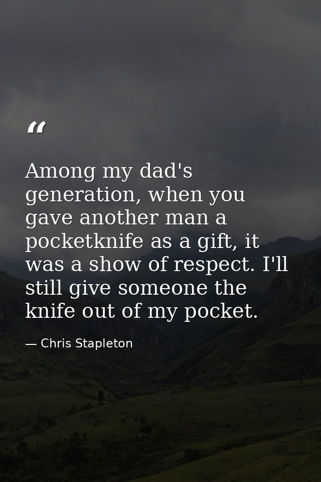 Among my dad's generation, when you gave another man a pocketknife as a gift, it was a show of respect. I'll still give  — Chris Stapleton