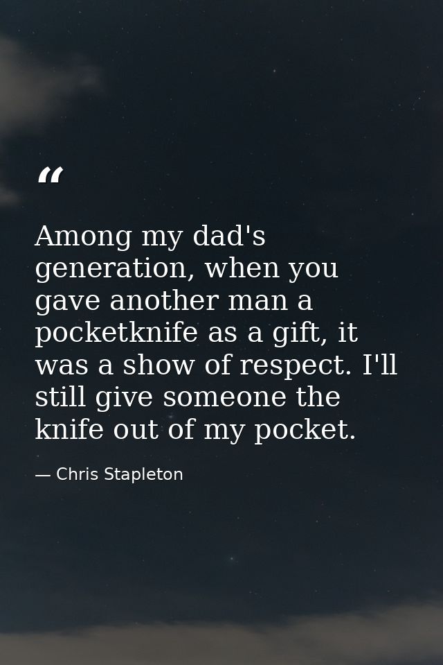 Among my dad's generation, when you gave another man a pocketknife as a gift, it was a show of respect. I'll still give  — Chris Stapleton