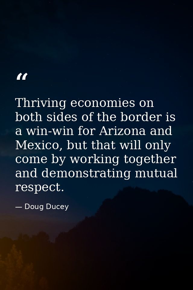 Thriving economies on both sides of the border is a win-win for Arizona and Mexico, but that will only come by working t — Doug Ducey