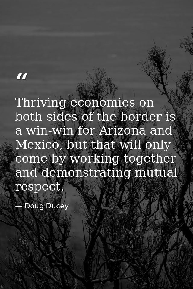 Thriving economies on both sides of the border is a win-win for Arizona and Mexico, but that will only come by working t — Doug Ducey