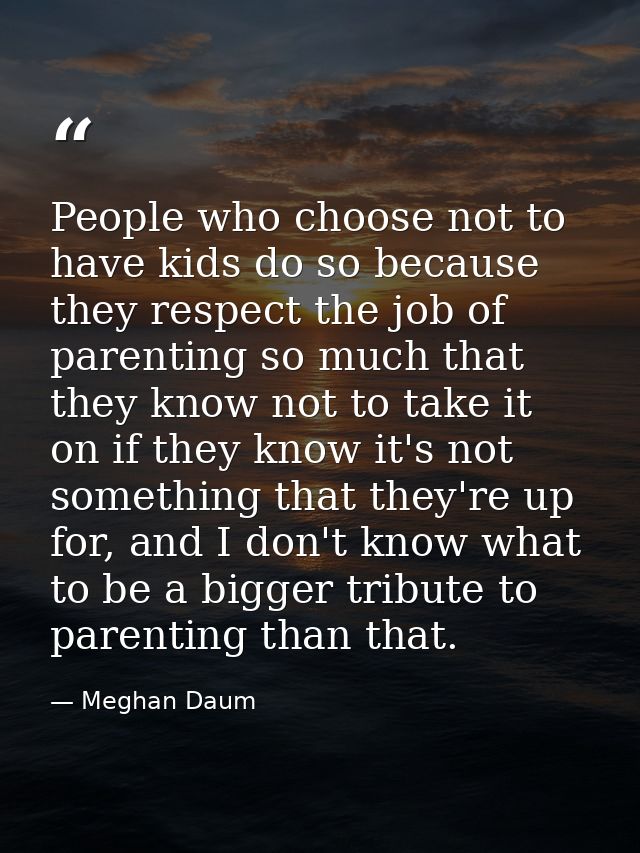 People who choose not to have kids do so because they respect the job of parenting so much that they know not to take it — Meghan Daum