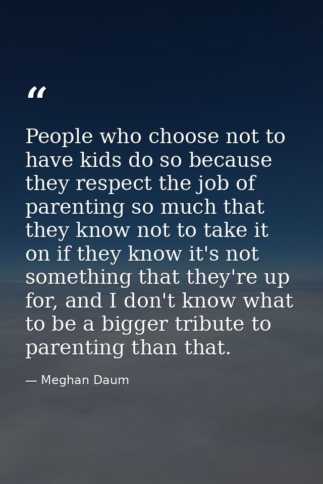 People who choose not to have kids do so because they respect the job of parenting so much that they know not to take it — Meghan Daum