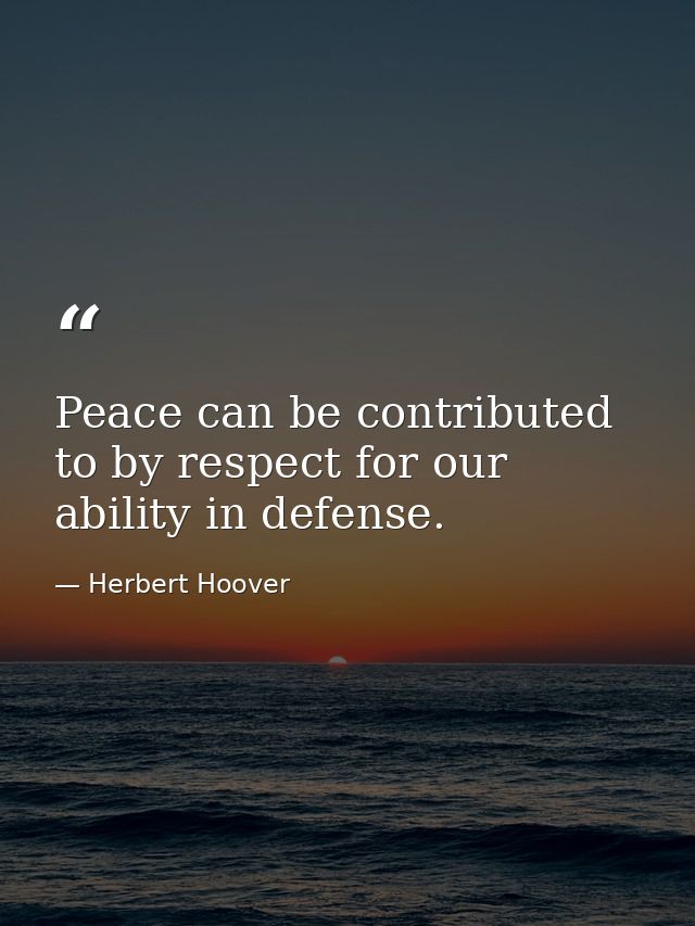 Peace can be contributed to by respect for our ability in defense. — Herbert Hoover