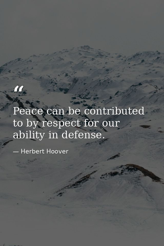 Peace can be contributed to by respect for our ability in defense. — Herbert Hoover