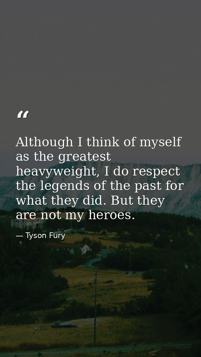 Although I think of myself as the greatest heavyweight, I do respect the legends of the past for what they did. But they — Tyson Fury