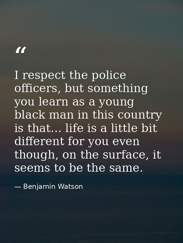 I respect the police officers, but something you learn as a young black man in this country is that... life is a little  — Benjamin Watson