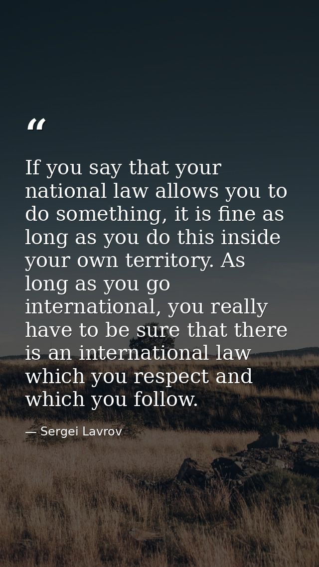 If you say that your national law allows you to do something, it is fine as long as you do this inside your own territor — Sergei Lavrov