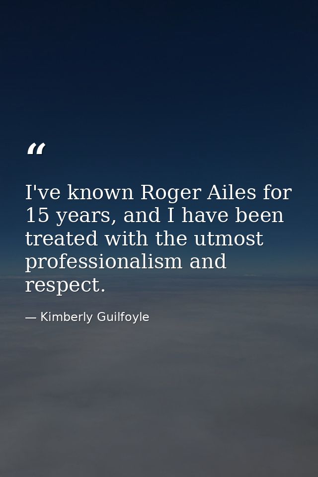 I've known Roger Ailes for 15 years, and I have been treated with the utmost professionalism and respect. — Kimberly Guilfoyle