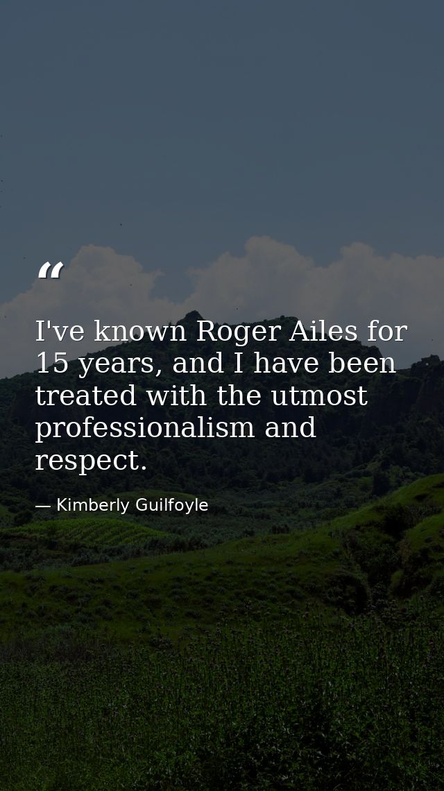 I've known Roger Ailes for 15 years, and I have been treated with the utmost professionalism and respect. — Kimberly Guilfoyle