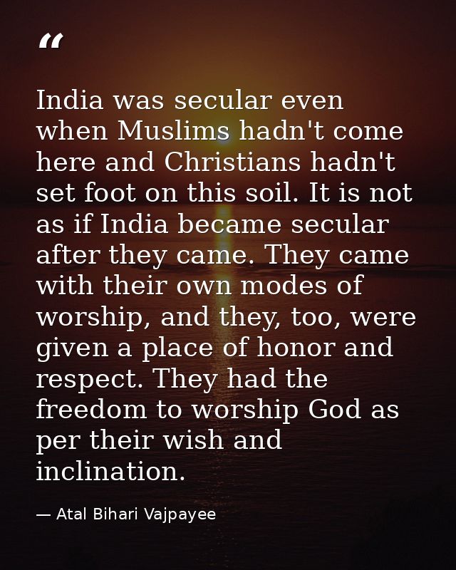 India was secular even when Muslims hadn't come here and Christians hadn't set foot on this soil. It is not as if India  — Atal Bihari Vajpayee