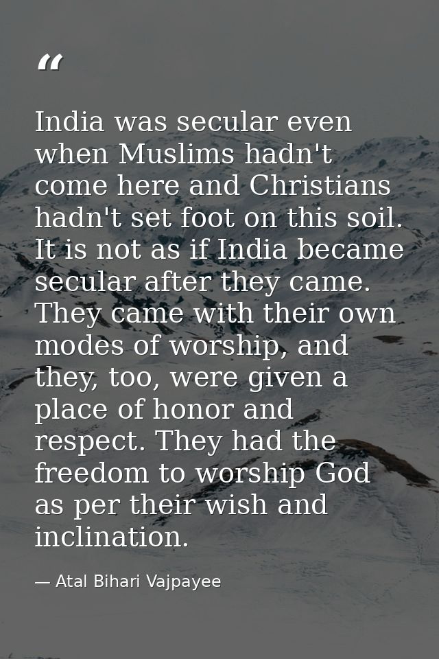 India was secular even when Muslims hadn't come here and Christians hadn't set foot on this soil. It is not as if India  — Atal Bihari Vajpayee