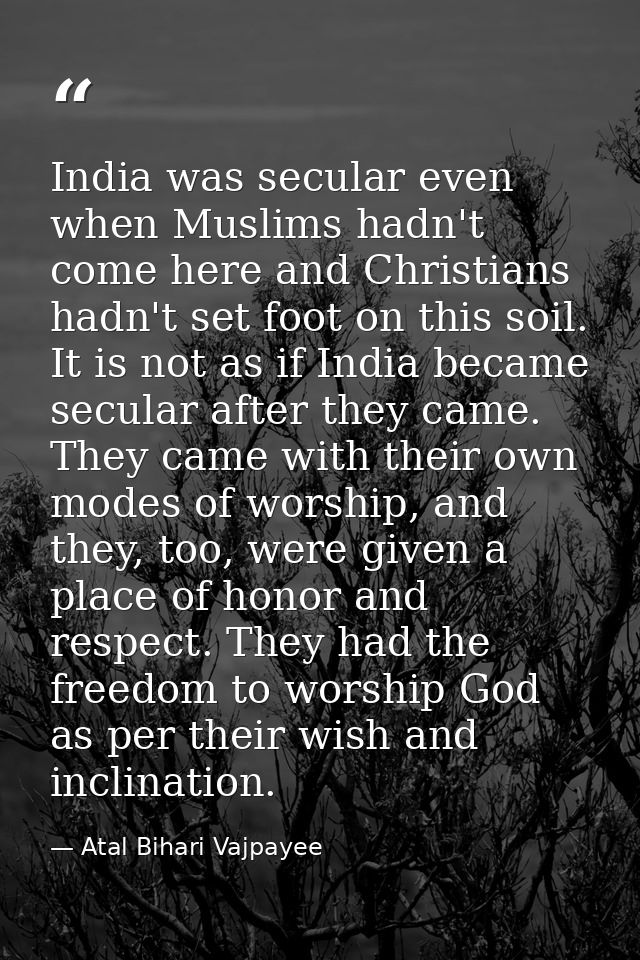 India was secular even when Muslims hadn't come here and Christians hadn't set foot on this soil. It is not as if India  — Atal Bihari Vajpayee